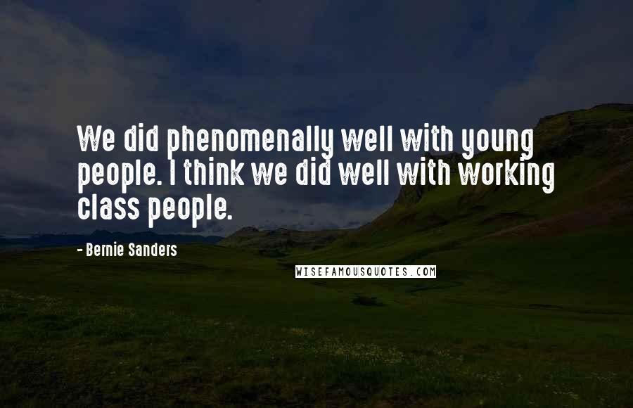 Bernie Sanders Quotes: We did phenomenally well with young people. I think we did well with working class people.