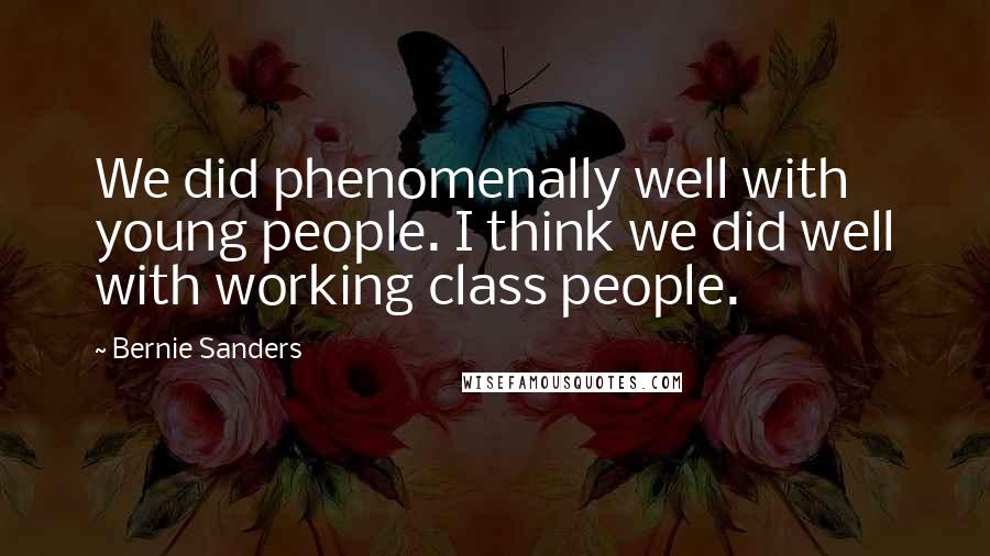 Bernie Sanders Quotes: We did phenomenally well with young people. I think we did well with working class people.