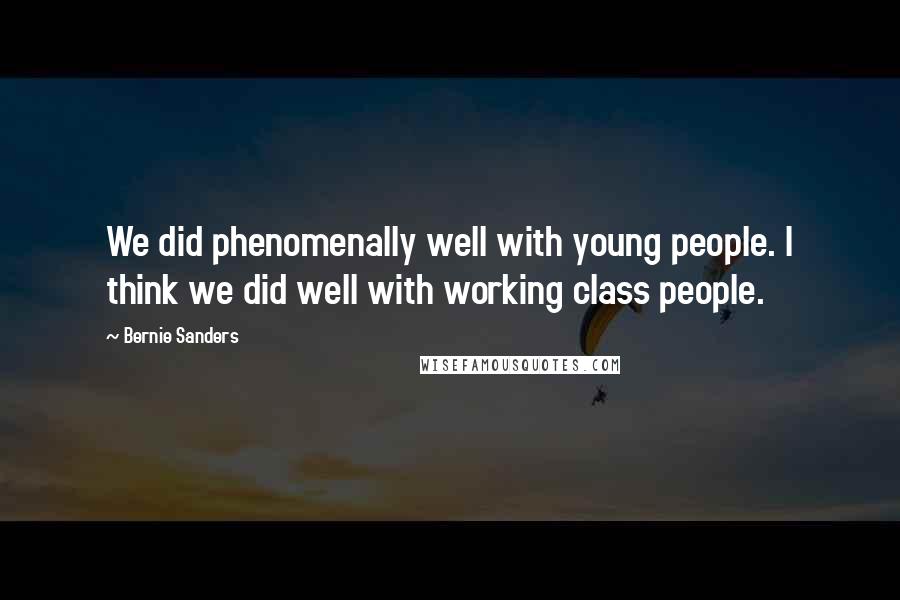 Bernie Sanders Quotes: We did phenomenally well with young people. I think we did well with working class people.