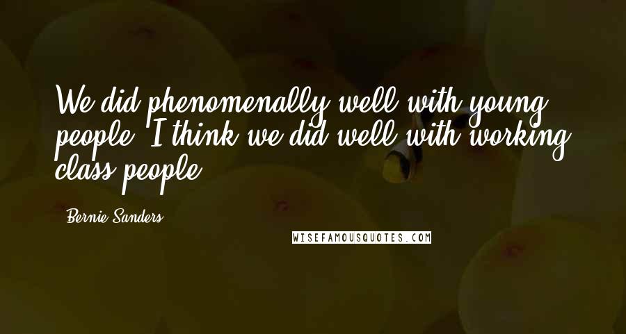 Bernie Sanders Quotes: We did phenomenally well with young people. I think we did well with working class people.