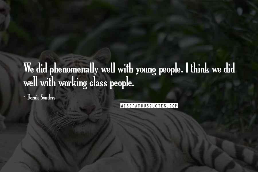 Bernie Sanders Quotes: We did phenomenally well with young people. I think we did well with working class people.