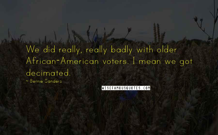 Bernie Sanders Quotes: We did really, really badly with older African-American voters. I mean we got decimated.