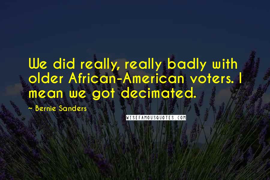 Bernie Sanders Quotes: We did really, really badly with older African-American voters. I mean we got decimated.