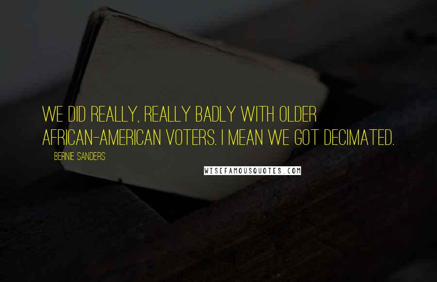 Bernie Sanders Quotes: We did really, really badly with older African-American voters. I mean we got decimated.