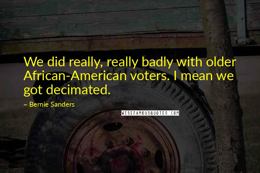 Bernie Sanders Quotes: We did really, really badly with older African-American voters. I mean we got decimated.
