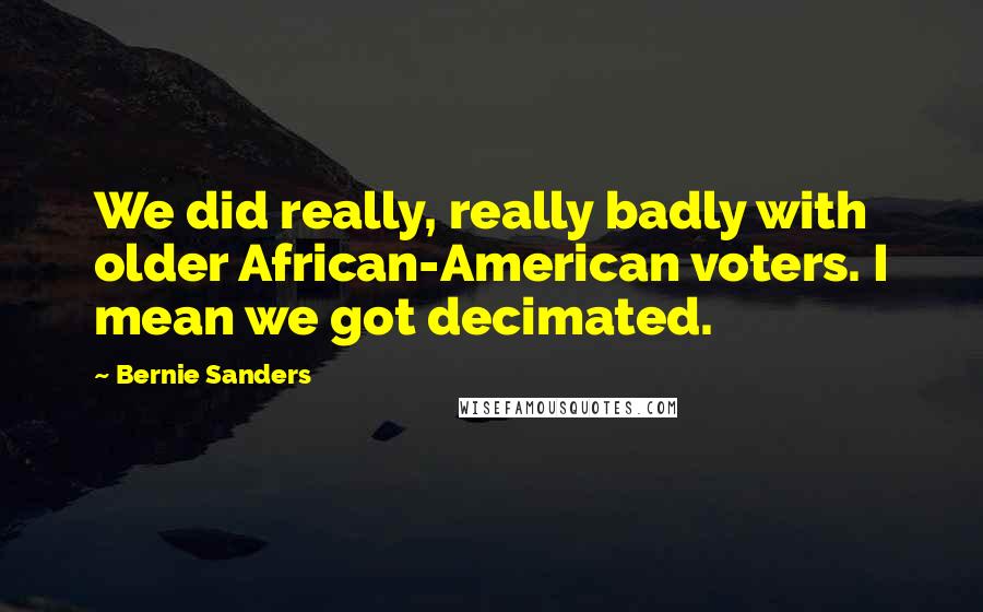 Bernie Sanders Quotes: We did really, really badly with older African-American voters. I mean we got decimated.