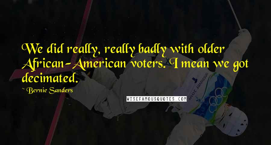 Bernie Sanders Quotes: We did really, really badly with older African-American voters. I mean we got decimated.