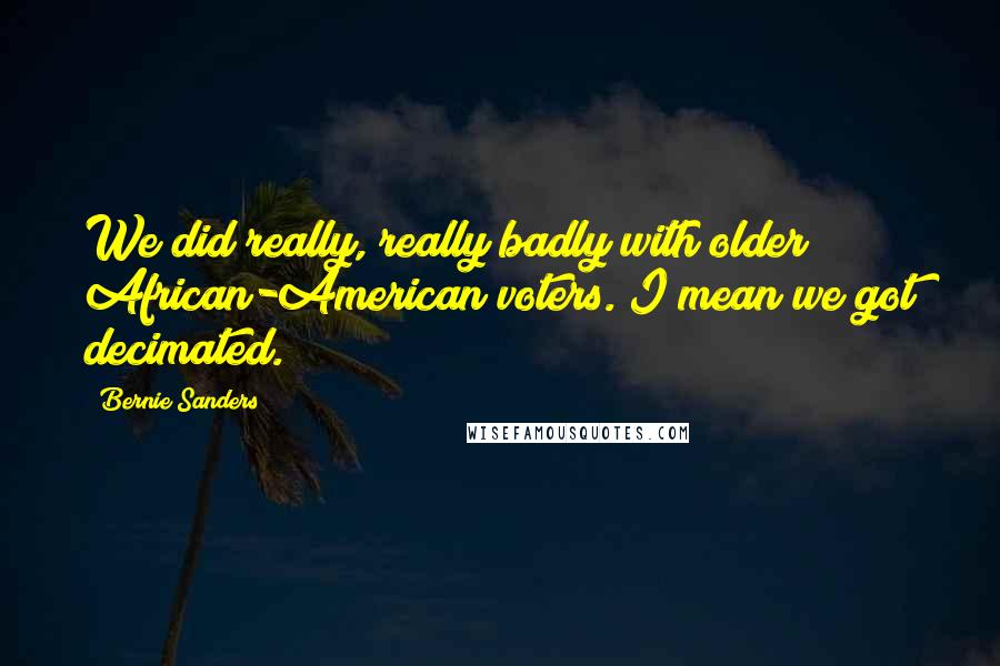 Bernie Sanders Quotes: We did really, really badly with older African-American voters. I mean we got decimated.