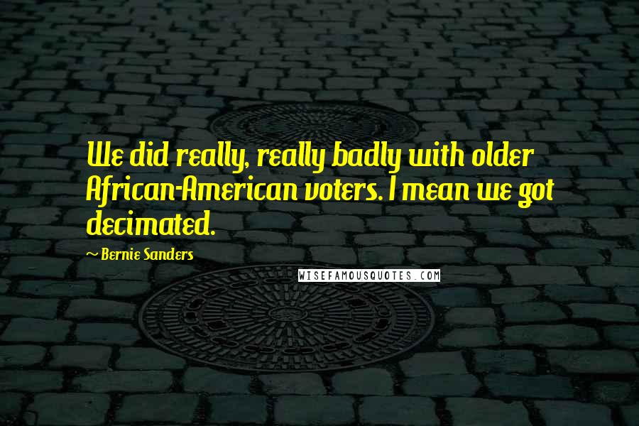 Bernie Sanders Quotes: We did really, really badly with older African-American voters. I mean we got decimated.