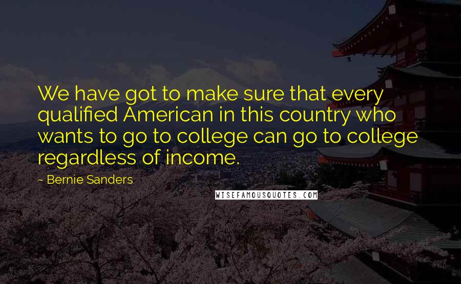 Bernie Sanders Quotes: We have got to make sure that every qualified American in this country who wants to go to college can go to college regardless of income.