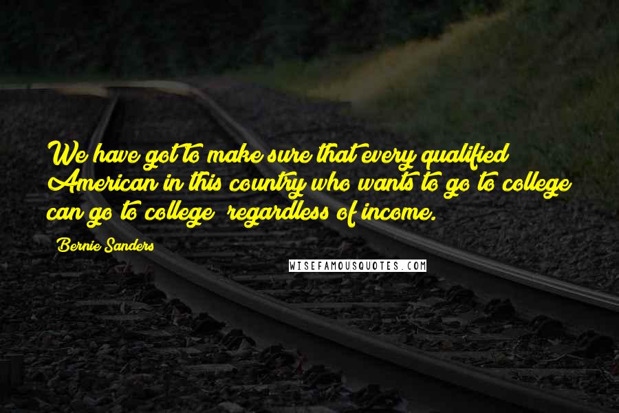 Bernie Sanders Quotes: We have got to make sure that every qualified American in this country who wants to go to college can go to college  regardless of income.