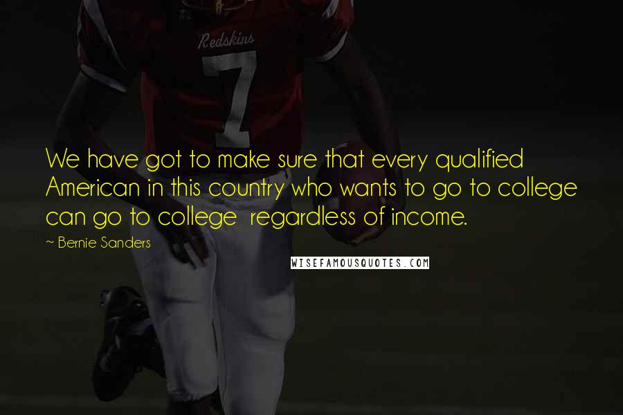 Bernie Sanders Quotes: We have got to make sure that every qualified American in this country who wants to go to college can go to college regardless of income.