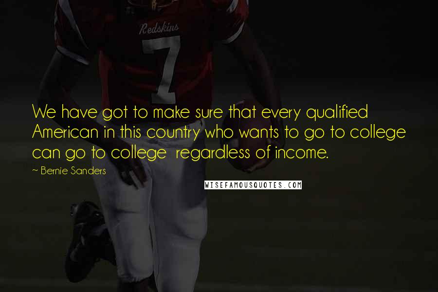 Bernie Sanders Quotes: We have got to make sure that every qualified American in this country who wants to go to college can go to college  regardless of income.