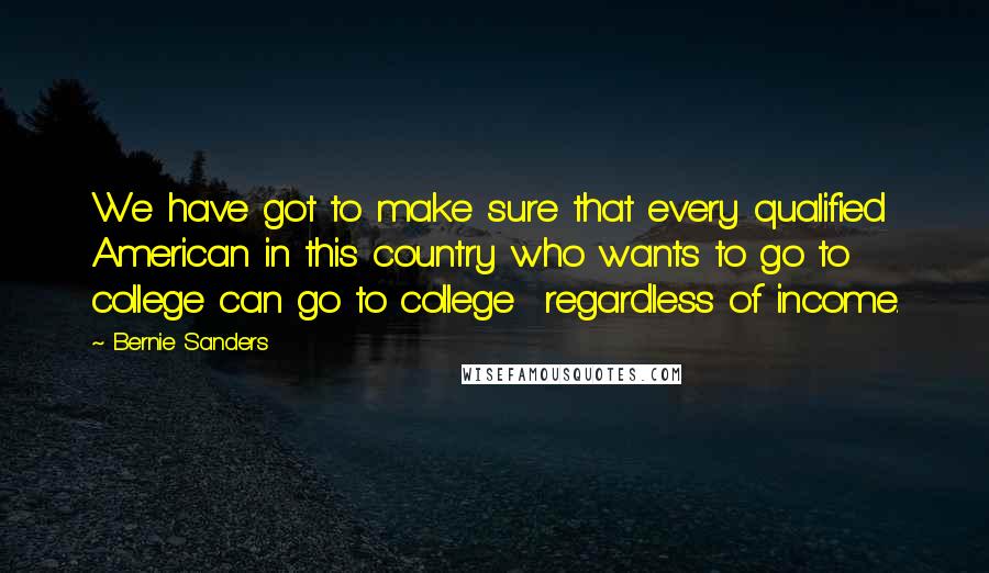 Bernie Sanders Quotes: We have got to make sure that every qualified American in this country who wants to go to college can go to college regardless of income.