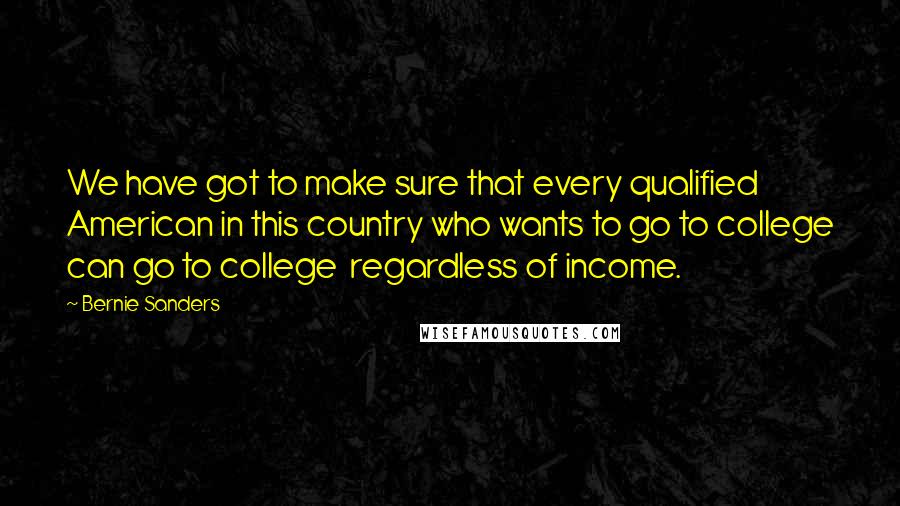 Bernie Sanders Quotes: We have got to make sure that every qualified American in this country who wants to go to college can go to college  regardless of income.