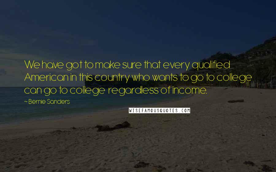 Bernie Sanders Quotes: We have got to make sure that every qualified American in this country who wants to go to college can go to college regardless of income.