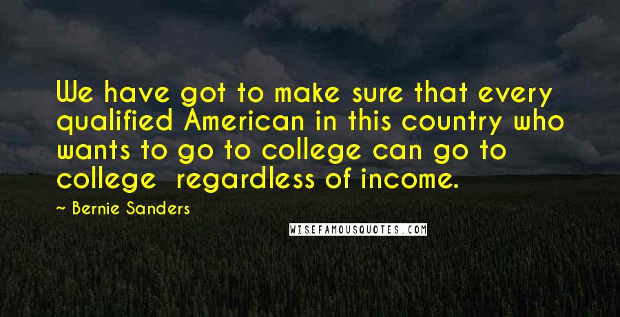 Bernie Sanders Quotes: We have got to make sure that every qualified American in this country who wants to go to college can go to college  regardless of income.