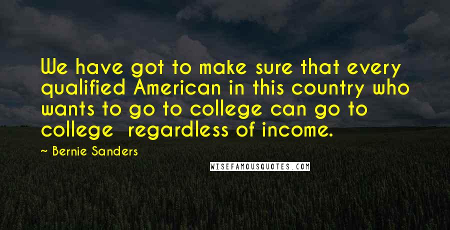 Bernie Sanders Quotes: We have got to make sure that every qualified American in this country who wants to go to college can go to college regardless of income.