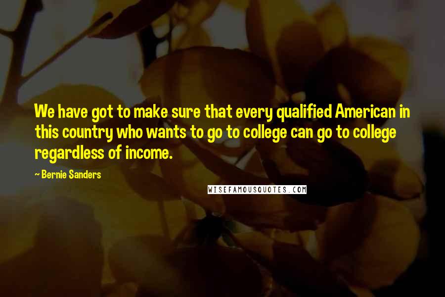 Bernie Sanders Quotes: We have got to make sure that every qualified American in this country who wants to go to college can go to college  regardless of income.