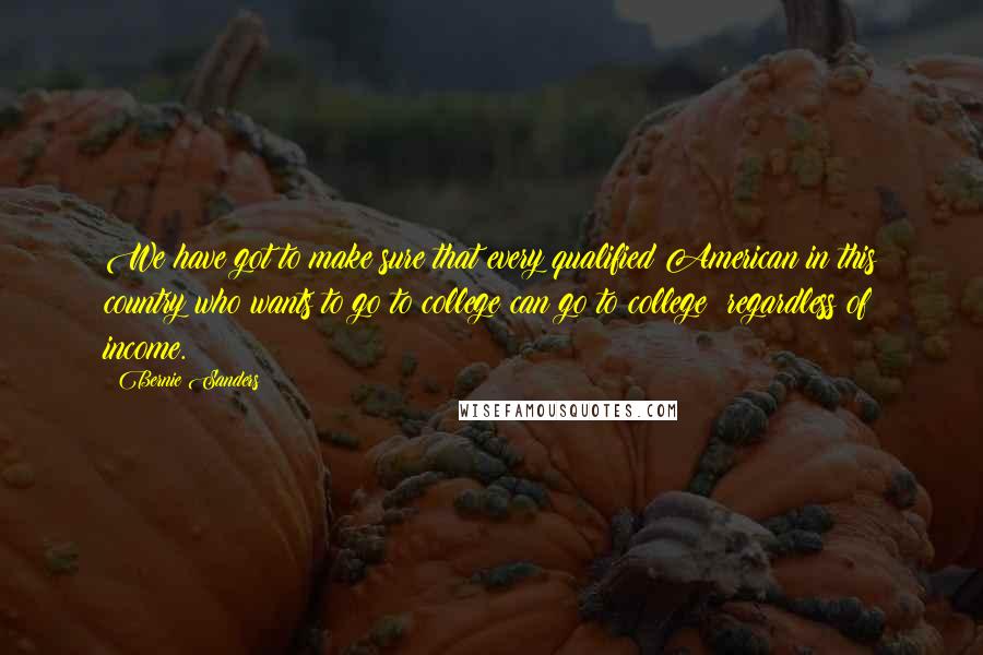 Bernie Sanders Quotes: We have got to make sure that every qualified American in this country who wants to go to college can go to college regardless of income.