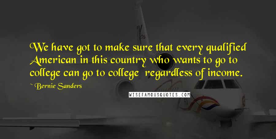Bernie Sanders Quotes: We have got to make sure that every qualified American in this country who wants to go to college can go to college regardless of income.