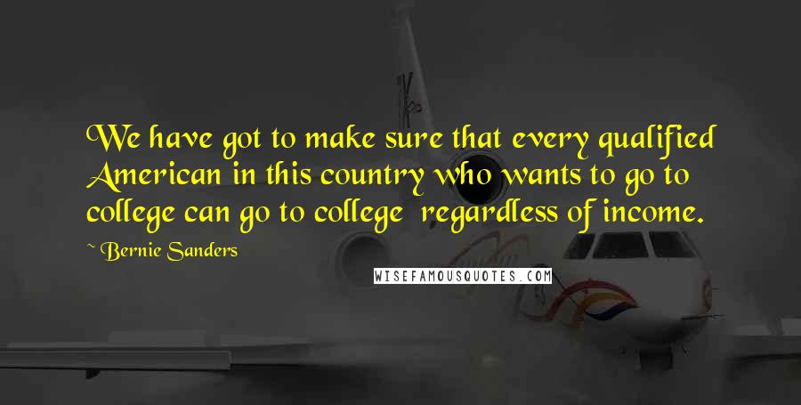 Bernie Sanders Quotes: We have got to make sure that every qualified American in this country who wants to go to college can go to college  regardless of income.