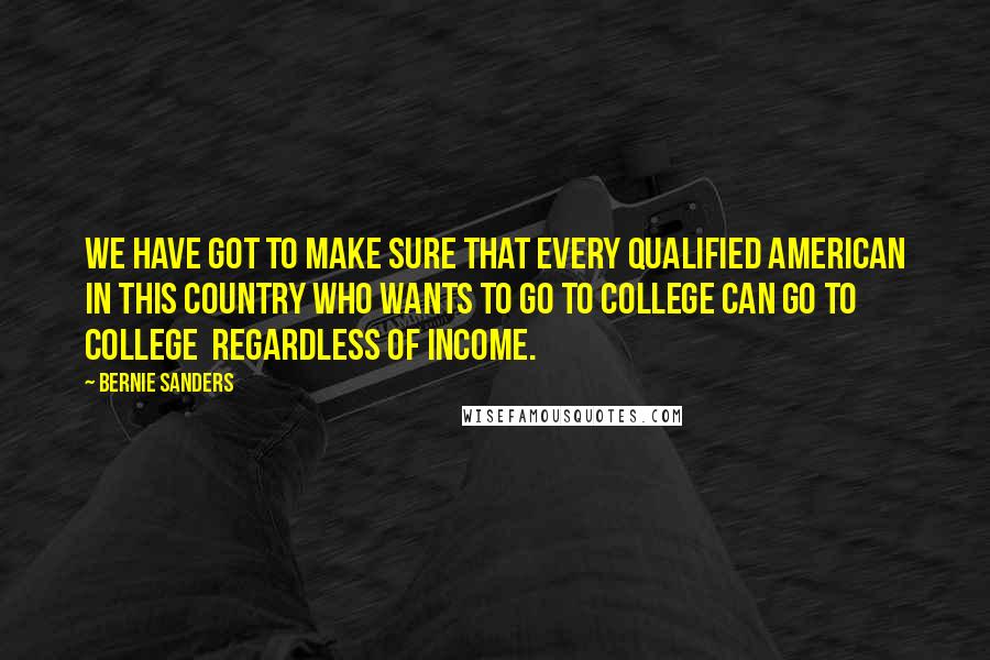 Bernie Sanders Quotes: We have got to make sure that every qualified American in this country who wants to go to college can go to college  regardless of income.