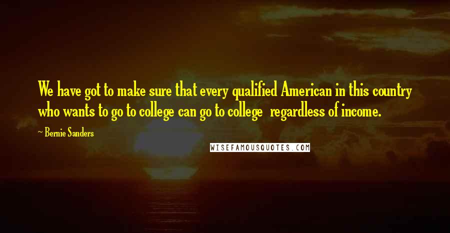 Bernie Sanders Quotes: We have got to make sure that every qualified American in this country who wants to go to college can go to college  regardless of income.