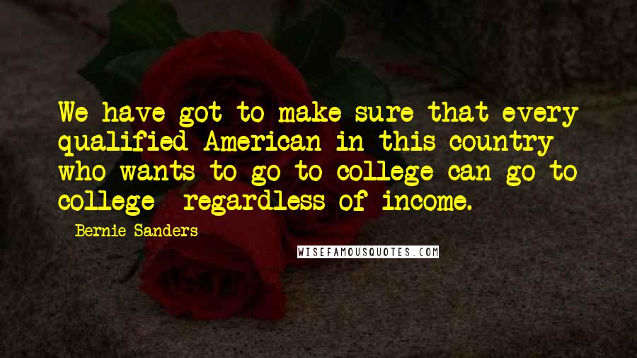 Bernie Sanders Quotes: We have got to make sure that every qualified American in this country who wants to go to college can go to college  regardless of income.