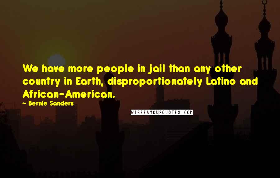 Bernie Sanders Quotes: We have more people in jail than any other country in Earth, disproportionately Latino and African-American.