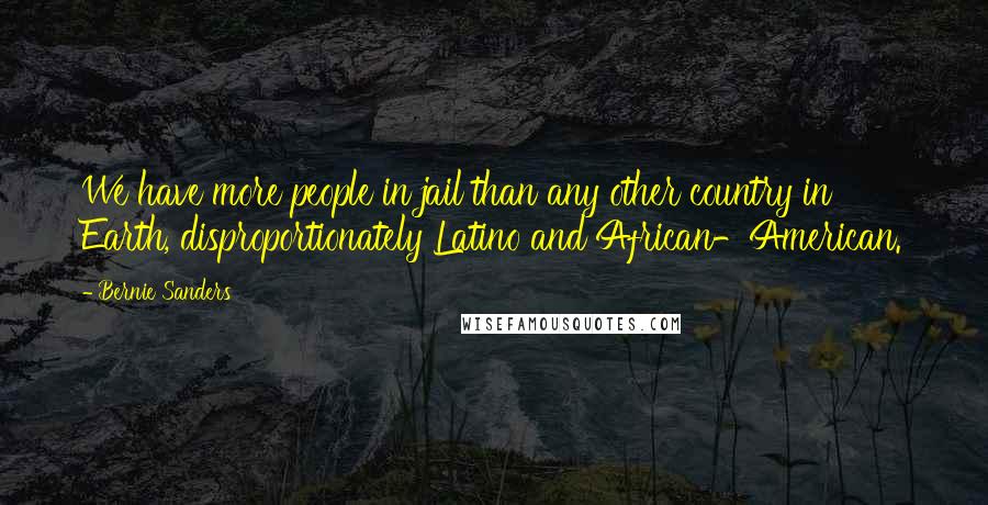 Bernie Sanders Quotes: We have more people in jail than any other country in Earth, disproportionately Latino and African-American.