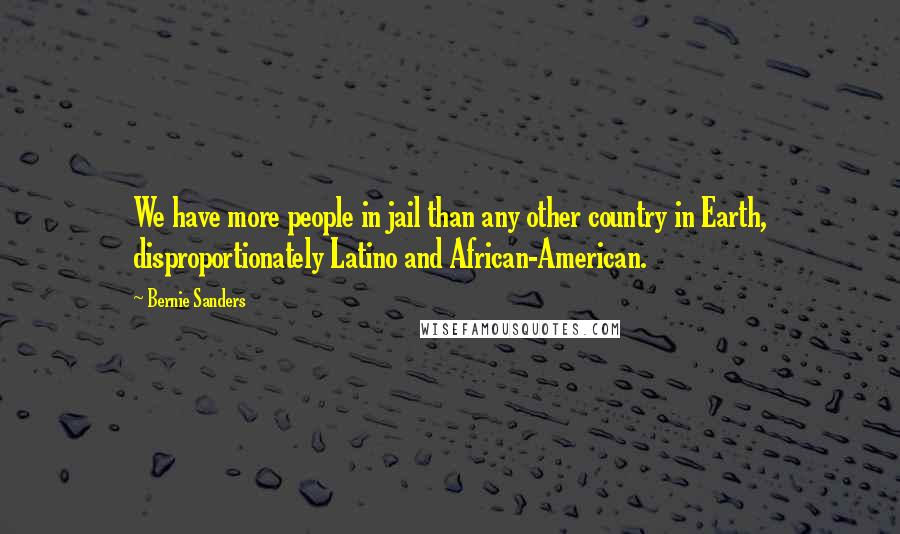 Bernie Sanders Quotes: We have more people in jail than any other country in Earth, disproportionately Latino and African-American.