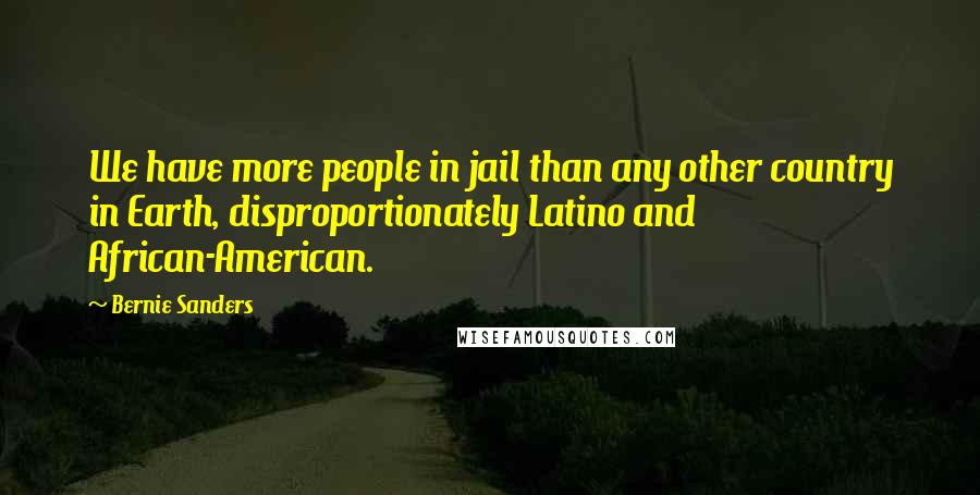 Bernie Sanders Quotes: We have more people in jail than any other country in Earth, disproportionately Latino and African-American.