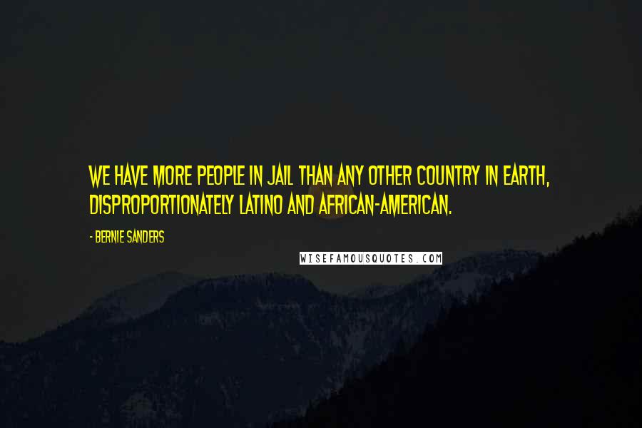 Bernie Sanders Quotes: We have more people in jail than any other country in Earth, disproportionately Latino and African-American.