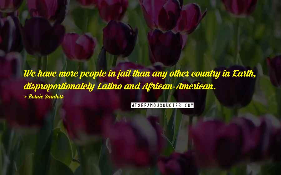 Bernie Sanders Quotes: We have more people in jail than any other country in Earth, disproportionately Latino and African-American.