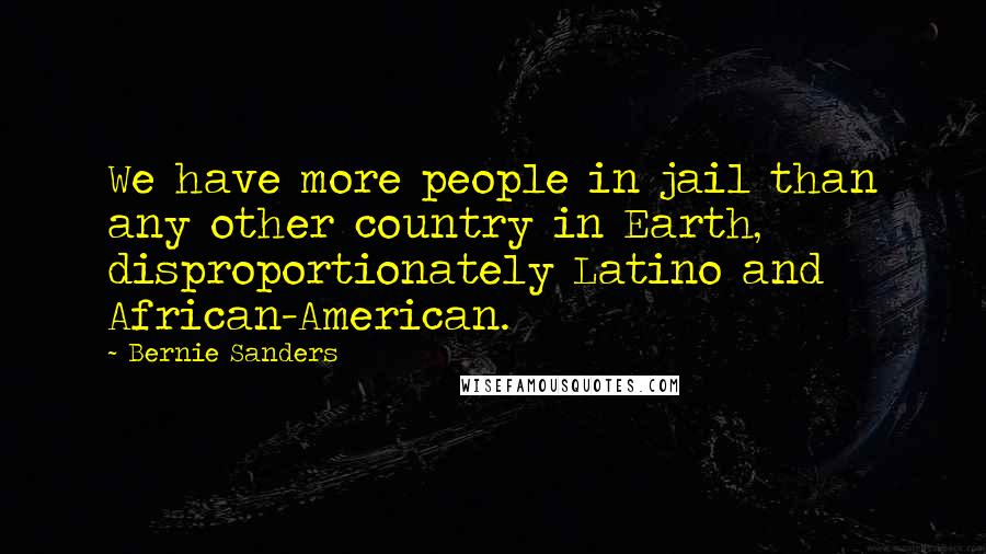 Bernie Sanders Quotes: We have more people in jail than any other country in Earth, disproportionately Latino and African-American.