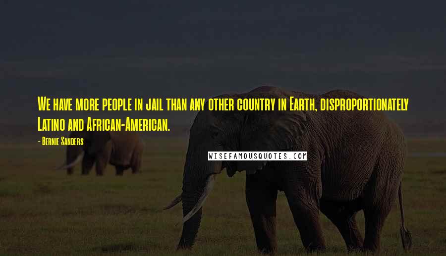 Bernie Sanders Quotes: We have more people in jail than any other country in Earth, disproportionately Latino and African-American.