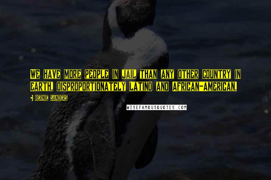 Bernie Sanders Quotes: We have more people in jail than any other country in Earth, disproportionately Latino and African-American.