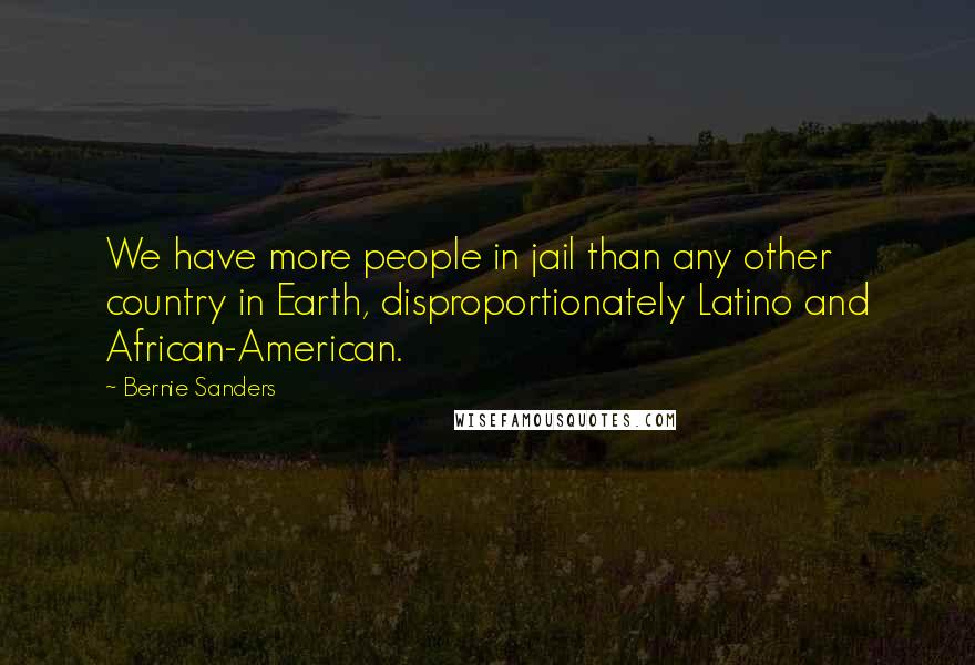 Bernie Sanders Quotes: We have more people in jail than any other country in Earth, disproportionately Latino and African-American.