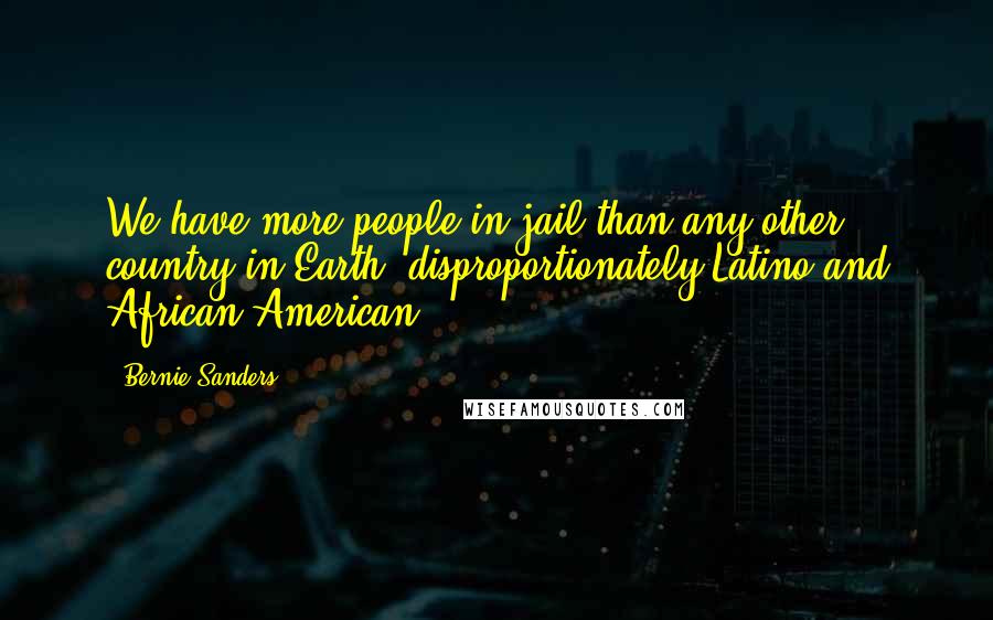 Bernie Sanders Quotes: We have more people in jail than any other country in Earth, disproportionately Latino and African-American.