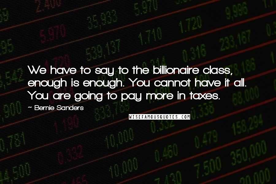 Bernie Sanders Quotes: We have to say to the billionaire class, enough is enough. You cannot have it all. You are going to pay more in taxes.