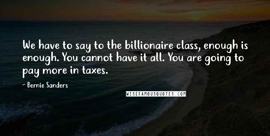 Bernie Sanders Quotes: We have to say to the billionaire class, enough is enough. You cannot have it all. You are going to pay more in taxes.