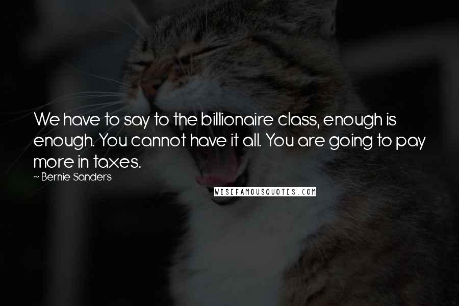 Bernie Sanders Quotes: We have to say to the billionaire class, enough is enough. You cannot have it all. You are going to pay more in taxes.