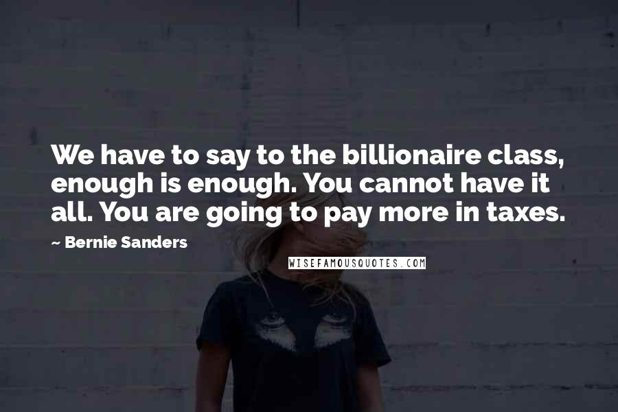 Bernie Sanders Quotes: We have to say to the billionaire class, enough is enough. You cannot have it all. You are going to pay more in taxes.