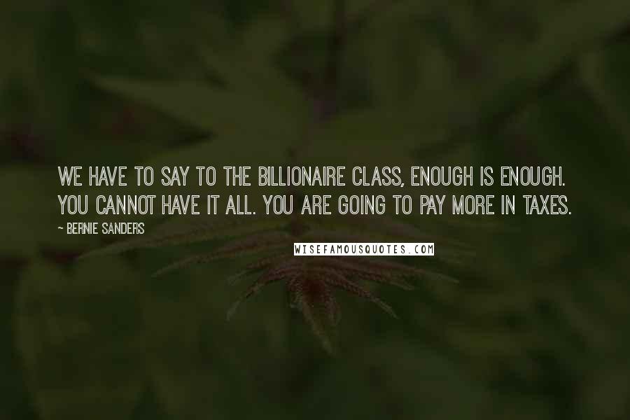 Bernie Sanders Quotes: We have to say to the billionaire class, enough is enough. You cannot have it all. You are going to pay more in taxes.