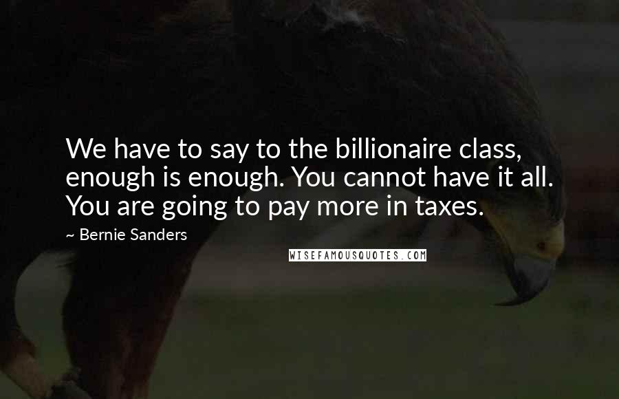 Bernie Sanders Quotes: We have to say to the billionaire class, enough is enough. You cannot have it all. You are going to pay more in taxes.