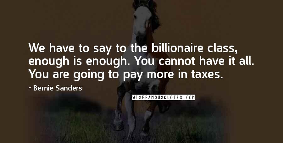 Bernie Sanders Quotes: We have to say to the billionaire class, enough is enough. You cannot have it all. You are going to pay more in taxes.