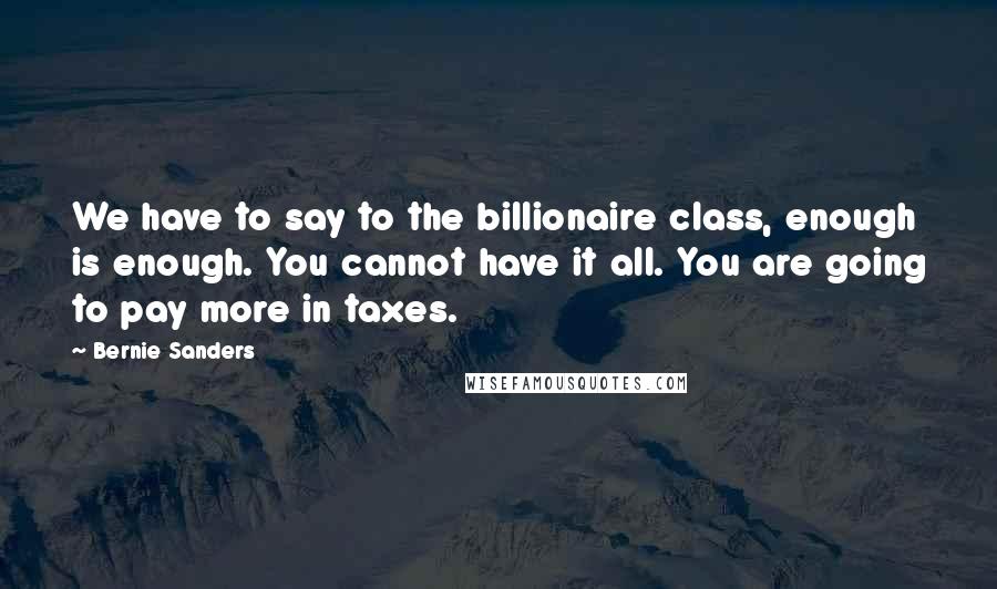Bernie Sanders Quotes: We have to say to the billionaire class, enough is enough. You cannot have it all. You are going to pay more in taxes.