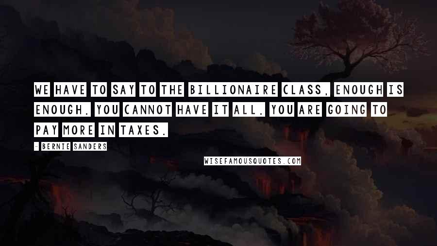 Bernie Sanders Quotes: We have to say to the billionaire class, enough is enough. You cannot have it all. You are going to pay more in taxes.