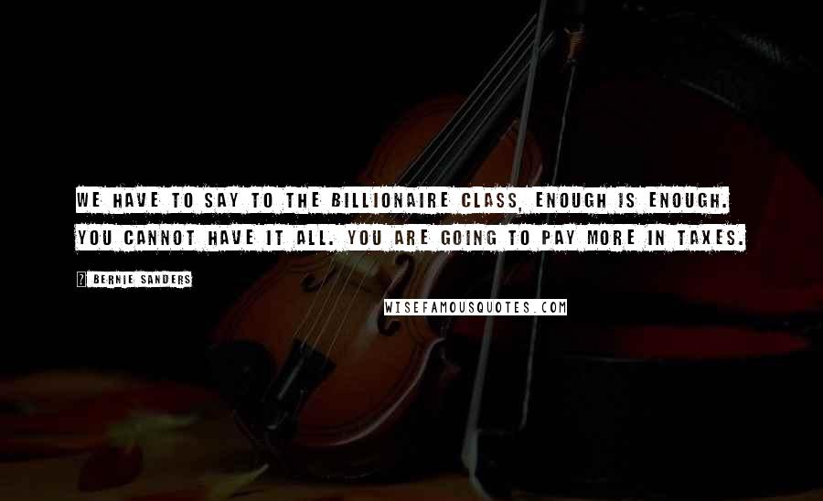 Bernie Sanders Quotes: We have to say to the billionaire class, enough is enough. You cannot have it all. You are going to pay more in taxes.